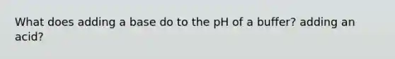 What does adding a base do to the pH of a buffer? adding an acid?