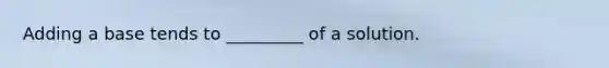 Adding a base tends to _________ of a solution.