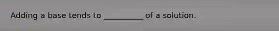 Adding a base tends to __________ of a solution.