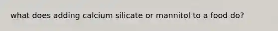 what does adding calcium silicate or mannitol to a food do?