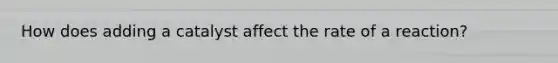 How does adding a catalyst affect the rate of a reaction?
