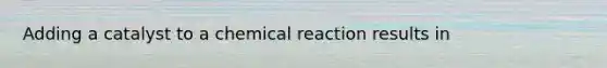 Adding a catalyst to a chemical reaction results in