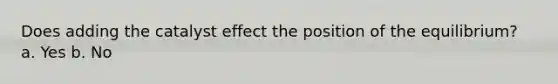 Does adding the catalyst effect the position of the equilibrium? a. Yes b. No