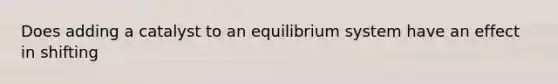 Does adding a catalyst to an equilibrium system have an effect in shifting