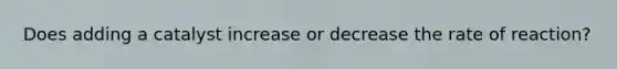 Does adding a catalyst increase or decrease the rate of reaction?