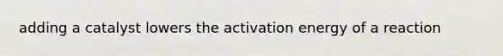 adding a catalyst lowers the activation energy of a reaction