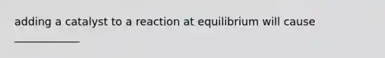 adding a catalyst to a reaction at equilibrium will cause ____________