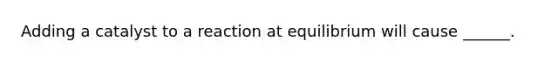 Adding a catalyst to a reaction at equilibrium will cause ______.