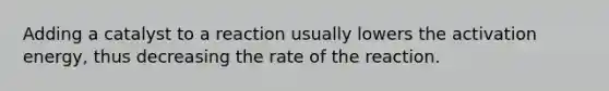 Adding a catalyst to a reaction usually lowers the activation energy, thus decreasing the rate of the reaction.