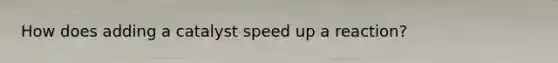 How does adding a catalyst speed up a reaction?