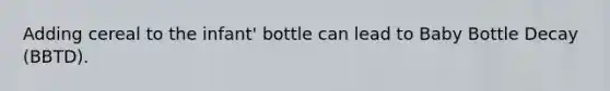 Adding cereal to the infant' bottle can lead to Baby Bottle Decay (BBTD).