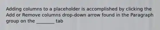 Adding columns to a placeholder is accomplished by clicking the Add or Remove columns drop-down arrow found in the Paragraph group on the ________ tab