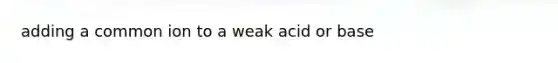 adding a common ion to a weak acid or base