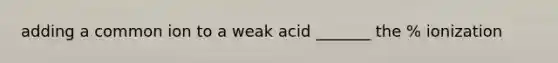 adding a common ion to a weak acid _______ the % ionization