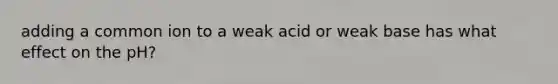 adding a common ion to a weak acid or weak base has what effect on the pH?