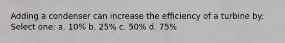 Adding a condenser can increase the efficiency of a turbine by: Select one: a. 10% b. 25% c. 50% d. 75%