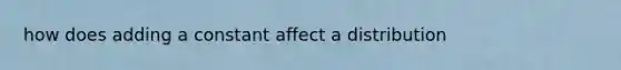 how does adding a constant affect a distribution