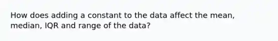 How does adding a constant to the data affect the mean, median, IQR and range of the data?