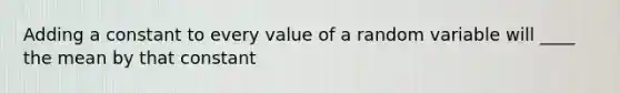 Adding a constant to every value of a random variable will ____ the mean by that constant