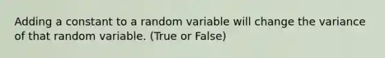 Adding a constant to a random variable will change the variance of that random variable. (True or False)