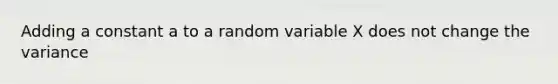 Adding a constant a to a random variable X does not change the variance