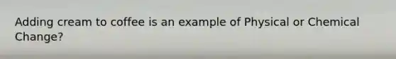 Adding cream to coffee is an example of Physical or Chemical Change?