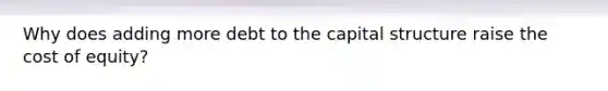 Why does adding more debt to the capital structure raise the cost of equity?