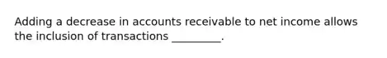 Adding a decrease in accounts receivable to net income allows the inclusion of transactions _________.