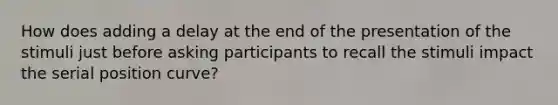 How does adding a delay at the end of the presentation of the stimuli just before asking participants to recall the stimuli impact the serial position curve?