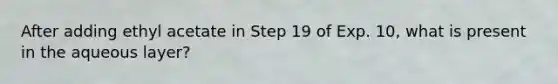 After adding ethyl acetate in Step 19 of Exp. 10, what is present in the aqueous layer?