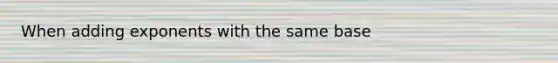 When adding exponents with the same base