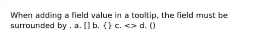 When adding a field value in a tooltip, the field must be surrounded by . a. [] b. {} c. <> d. ()