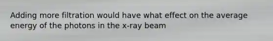 Adding more filtration would have what effect on the average energy of the photons in the x-ray beam