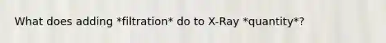 What does adding *filtration* do to X-Ray *quantity*?