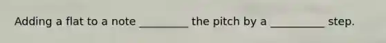 Adding a flat to a note _________ the pitch by a __________ step.