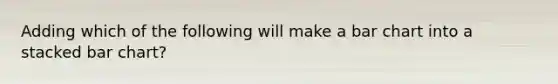 Adding which of the following will make a bar chart into a stacked bar chart?