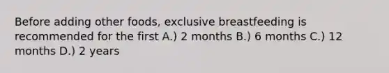 Before adding other foods, exclusive breastfeeding is recommended for the first A.) 2 months B.) 6 months C.) 12 months D.) 2 years