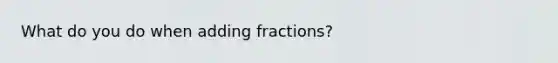 What do you do when adding fractions?