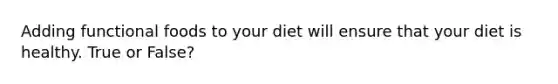 Adding functional foods to your diet will ensure that your diet is healthy. True or False?