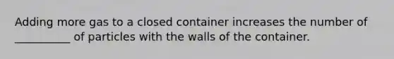 Adding more gas to a closed container increases the number of __________ of particles with the walls of the container.