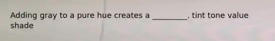 Adding gray to a pure hue creates a _________. tint tone value shade