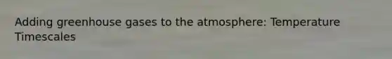 Adding greenhouse gases to the atmosphere: Temperature Timescales