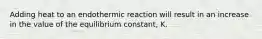 Adding heat to an endothermic reaction will result in an increase in the value of the equilibrium constant, K.