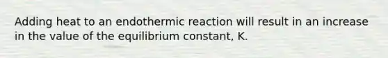 Adding heat to an endothermic reaction will result in an increase in the value of the equilibrium constant, K.