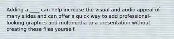 Adding a ____ can help increase the visual and audio appeal of many slides and can offer a quick way to add professional-looking graphics and multimedia to a presentation without creating these files yourself.