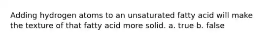 Adding hydrogen atoms to an unsaturated fatty acid will make the texture of that fatty acid more solid. a. true b. false