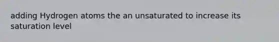 adding Hydrogen atoms the an unsaturated to increase its saturation level