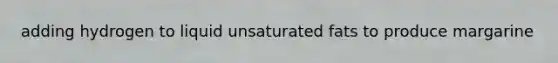 adding hydrogen to liquid unsaturated fats to produce margarine