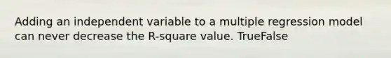 Adding an independent variable to a multiple regression model can never decrease the R-square value. TrueFalse