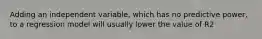 Adding an independent variable, which has no predictive power, to a regression model will usually lower the value of R2